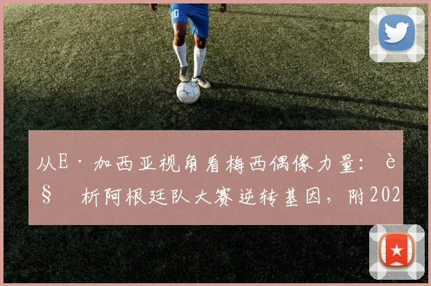 从E·加西亚视角看梅西偶像力量:解析阿根廷队大赛逆转基因,附2026周期关键比赛回顾