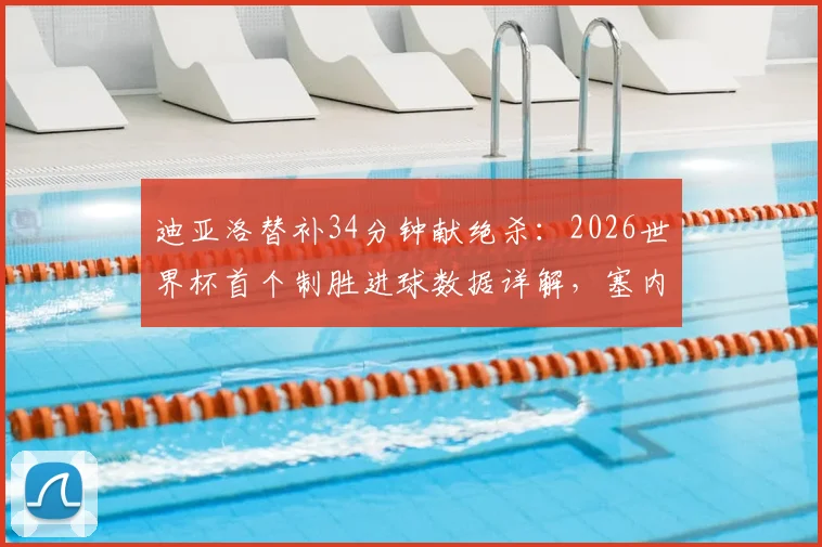 迪亚洛替补34分钟献绝杀:2026世界杯首个制胜进球数据详解,塞内加尔英雄表现回顾