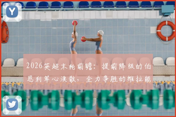 2026英超末轮前瞻：提前降级的伯恩利军心涣散，全力争胜的维拉能否如愿锁定欧冠正赛资格？