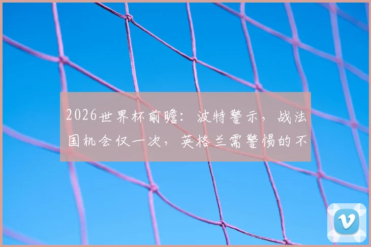 2026世界杯前瞻：波特警示，战法国机会仅一次，英格兰需警惕的不止姆巴佩