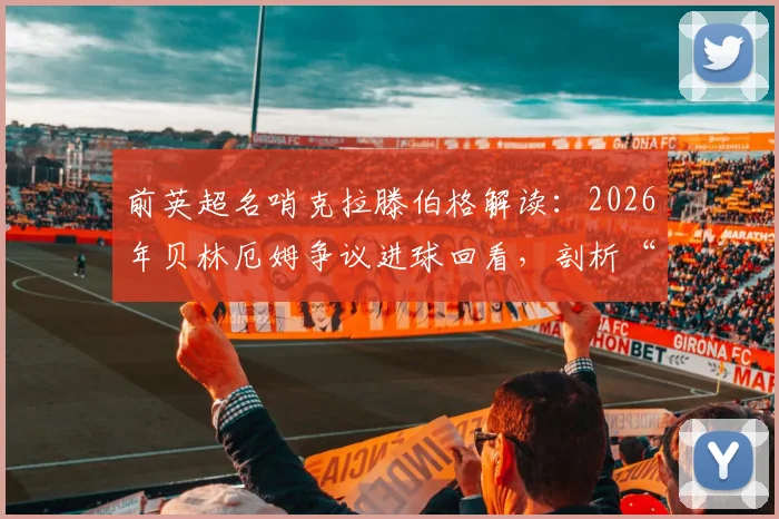 前英超名哨克拉滕伯格解读：2026年贝林厄姆争议进球回看，剖析“上帝之手”疑云与挪威队愤怒根源