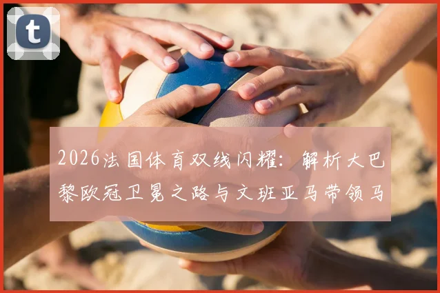 2026法国体育双线闪耀：解析大巴黎欧冠卫冕之路与文班亚马带领马刺冲击总决赛背后