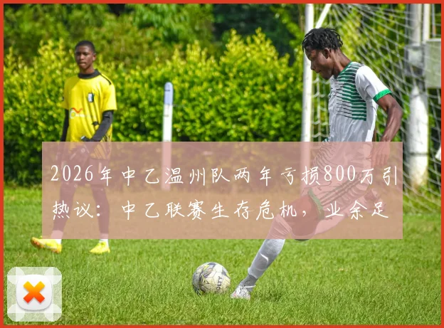 2026年中乙温州队两年亏损800万引热议:中乙联赛生存危机,业余足球如何破局?附足球俱乐部运营成本解析