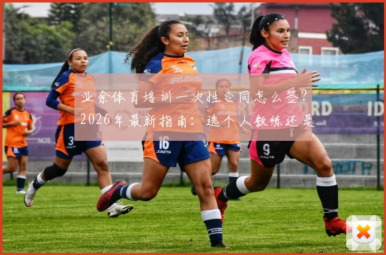 业余体育培训一次性合同怎么签？2026年最新指南：选个人教练还是机构，这份避坑要点说清楚了