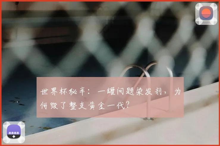 世界杯秘辛：一罐问题染发剂，为何毁了整支黄金一代？