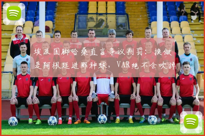 埃及国脚哈桑直言争议判罚:换做是阿根廷进那种球,VAR绝不会吹掉