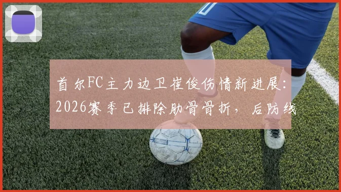 首尔FC主力边卫崔俊伤情新进展：2026赛季已排除肋骨骨折，后防线轮换深度引关注