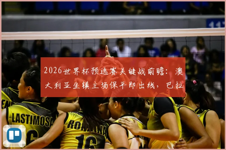 2026世界杯预选赛关键战前瞻:澳大利亚坐镇主场保平即出线,巴拉圭客场背水一战全力争胜,晋级形势深度解析