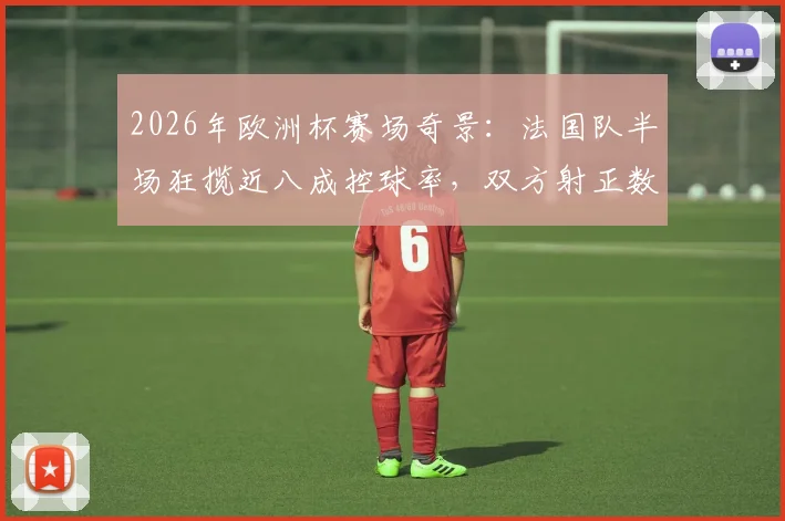 2026年欧洲杯赛场奇景：法国队半场狂揽近八成控球率，双方射正数据却双双挂零，背后原因深度剖析