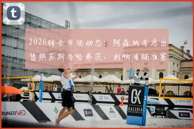 2026转会市场动态：阿森纳考虑出售热苏斯与哈弗茨，利物浦瞄准塞内西引援