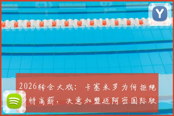 2026转会大戏:卡塞米罗为何拒绝沙特高薪,决意加盟迈阿密国际联手贝克汉姆?最新动向深度分析