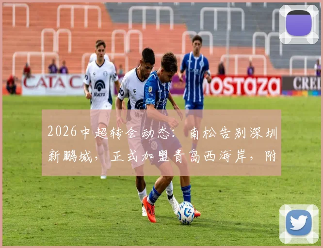 2026中超转会动态：南松告别深圳新鹏城，正式加盟青岛西海岸，附球员资料与技术特点解析