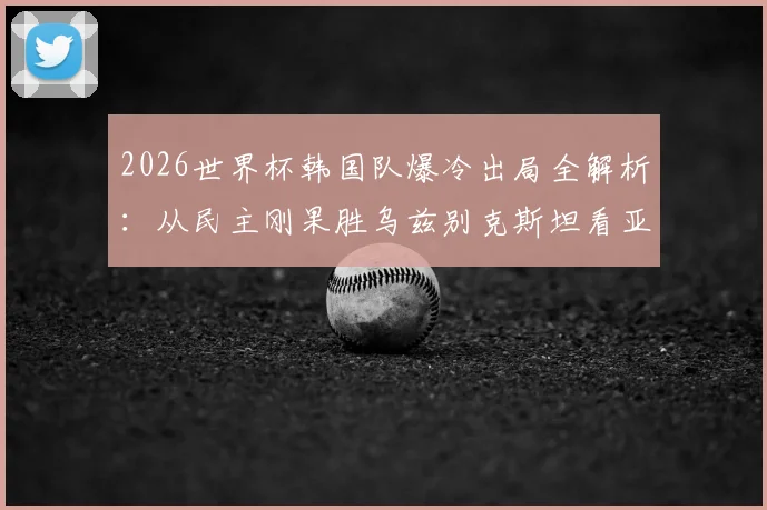 2026世界杯韩国队爆冷出局全解析：从民主刚果胜乌兹别克斯坦看亚洲足球的残酷竞争与未来挑战