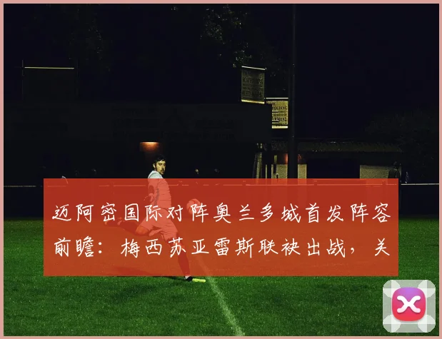 迈阿密国际对阵奥兰多城首发阵容前瞻:梅西苏亚雷斯联袂出战,关键德比战术看点全解析