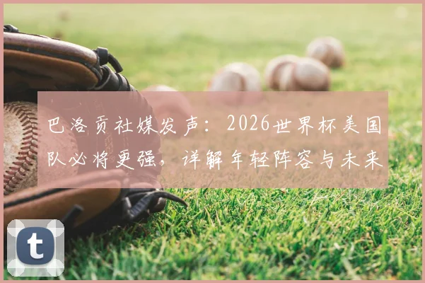 巴洛贡社媒发声：2026世界杯美国队必将更强，详解年轻阵容与未来挑战