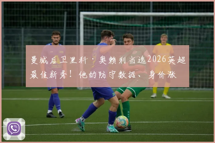 曼城后卫里科·奥赖利当选2026英超最佳新秀！他的防守数据、身价涨幅及未来前景全解析