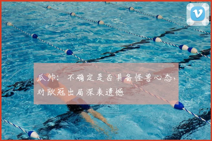 瓜帅：不确定是否具备怪兽心态，对欧冠出局深表遗憾