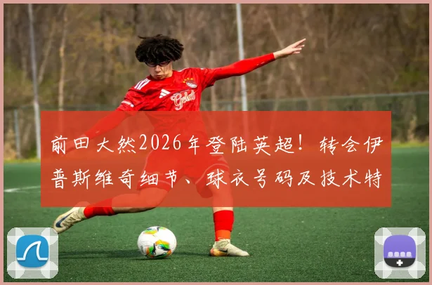 前田大然2026年登陆英超!转会伊普斯维奇细节、球衣号码及技术特点全解析