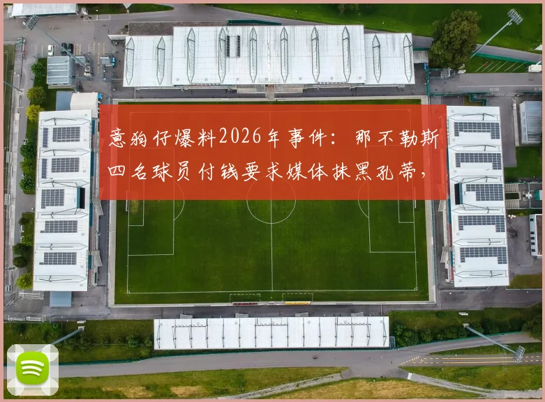 意狗仔爆料2026年事件：那不勒斯四名球员付钱要求媒体抹黑孔蒂，意图逼迫其离队内幕