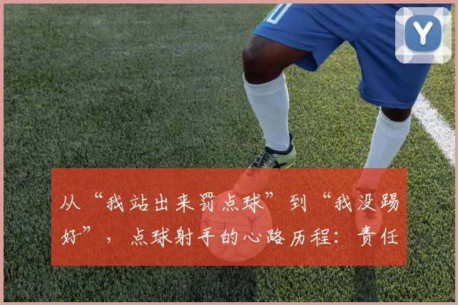 从“我站出来罚点球”到“我没踢好”，点球射手的心路历程：责任与心态的真正考验