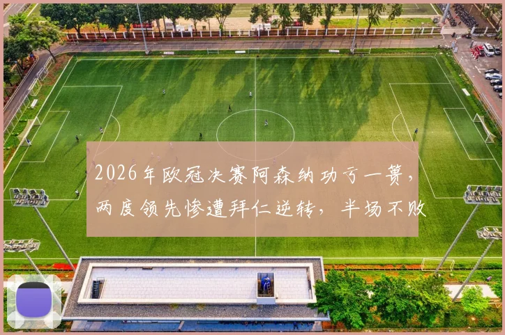 2026年欧冠决赛阿森纳功亏一篑，两度领先惨遭拜仁逆转，半场不败神话就此终结，枪手为何总差一口气？
