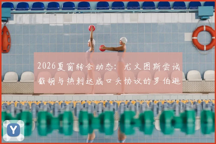 2026夏窗转会动态:尤文图斯尝试截胡与热刺达成口头协议的罗伯逊,交易变数背后原因与影响分析