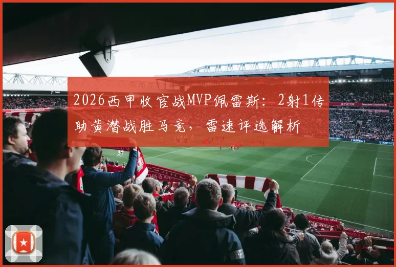 2026西甲收官战MVP佩雷斯:2射1传助黄潜战胜马竞,雷速评选解析