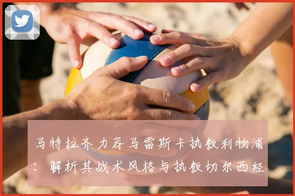 马特拉齐力荐马雷斯卡执教利物浦：解析其战术风格与执教切尔西经历，展望红军2026新愿景